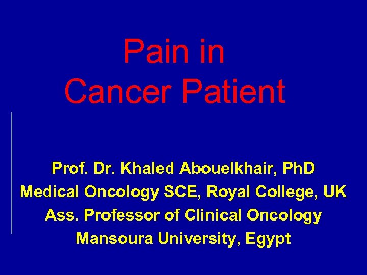 Pain in Cancer Patient Prof. Dr. Khaled Abouelkhair, Ph. D Medical Oncology SCE, Royal