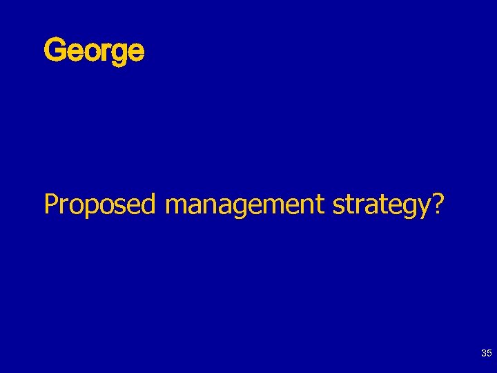 George Proposed management strategy? 35 