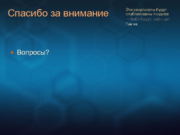 Спасибо за внимание Эти результаты будут опубликованы позднее = Либо будут, либо нет Там