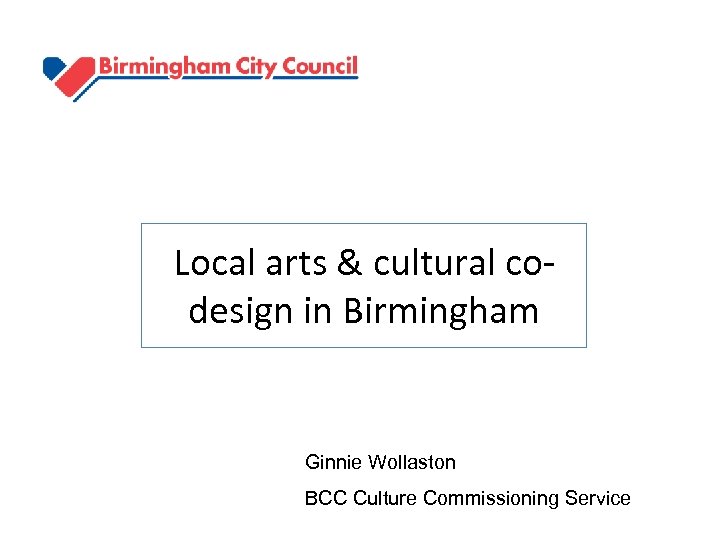 Local arts & cultural codesign in Birmingham Ginnie Wollaston BCC Culture Commissioning Service 