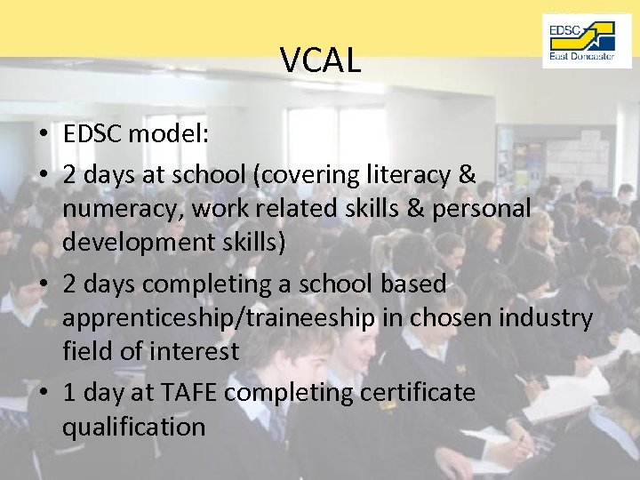 VCAL • EDSC model: • 2 days at school (covering literacy & numeracy, work