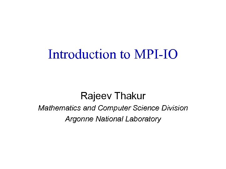 Introduction to MPI-IO Rajeev Thakur Mathematics and Computer Science Division Argonne National Laboratory 