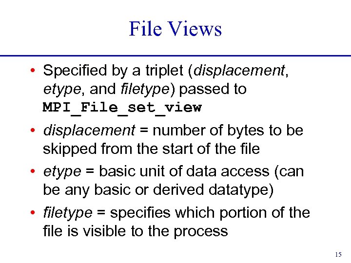 File Views • Specified by a triplet (displacement, etype, and filetype) passed to MPI_File_set_view