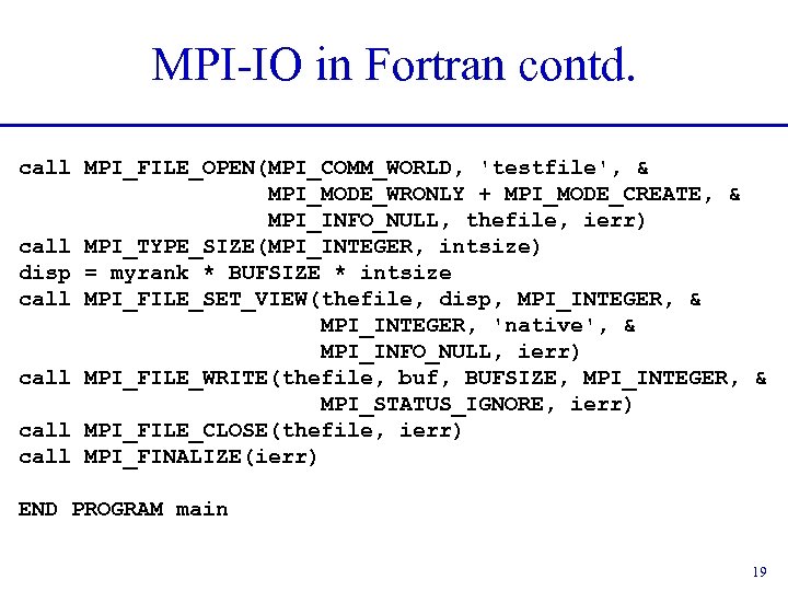 MPI-IO in Fortran contd. call MPI_FILE_OPEN(MPI_COMM_WORLD, 'testfile', & MPI_MODE_WRONLY + MPI_MODE_CREATE, & MPI_INFO_NULL, thefile,