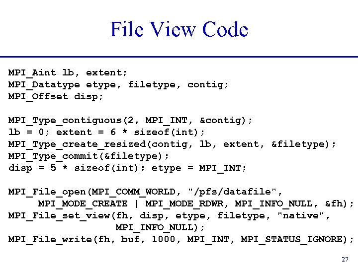 File View Code MPI_Aint lb, extent; MPI_Datatype etype, filetype, contig; MPI_Offset disp; MPI_Type_contiguous(2, MPI_INT,