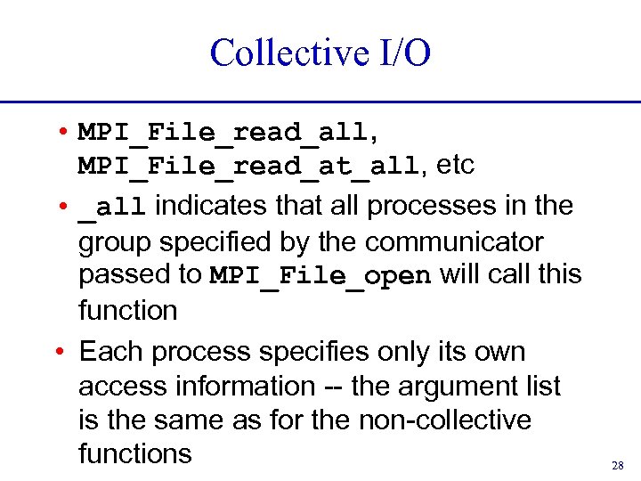 Collective I/O • MPI_File_read_all, MPI_File_read_at_all, etc • _all indicates that all processes in the