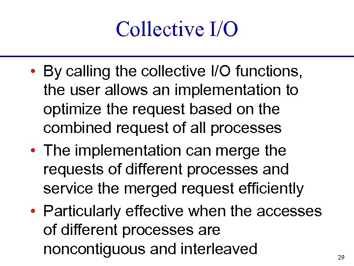 Collective I/O • By calling the collective I/O functions, the user allows an implementation