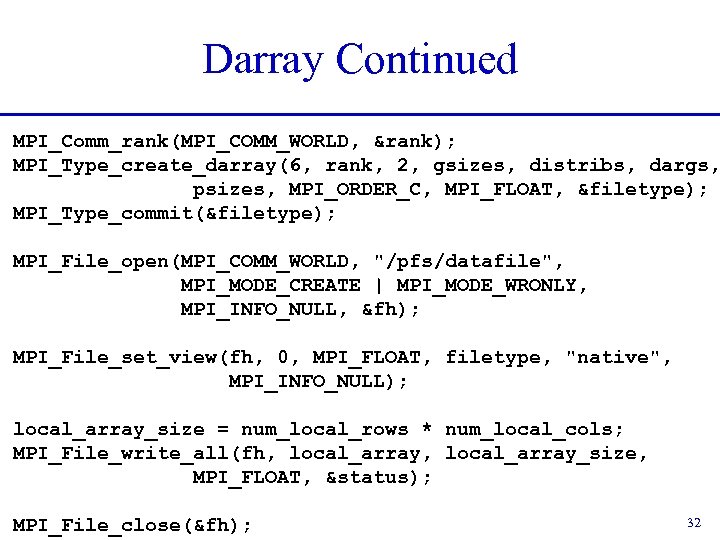 Darray Continued MPI_Comm_rank(MPI_COMM_WORLD, &rank); MPI_Type_create_darray(6, rank, 2, gsizes, distribs, dargs, psizes, MPI_ORDER_C, MPI_FLOAT, &filetype);