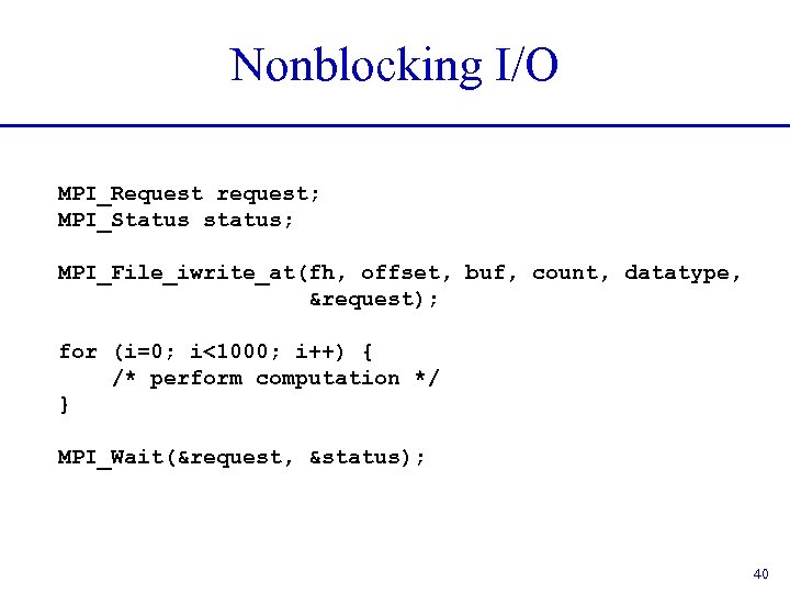 Nonblocking I/O MPI_Request request; MPI_Status status; MPI_File_iwrite_at(fh, offset, buf, count, datatype, &request); for (i=0;