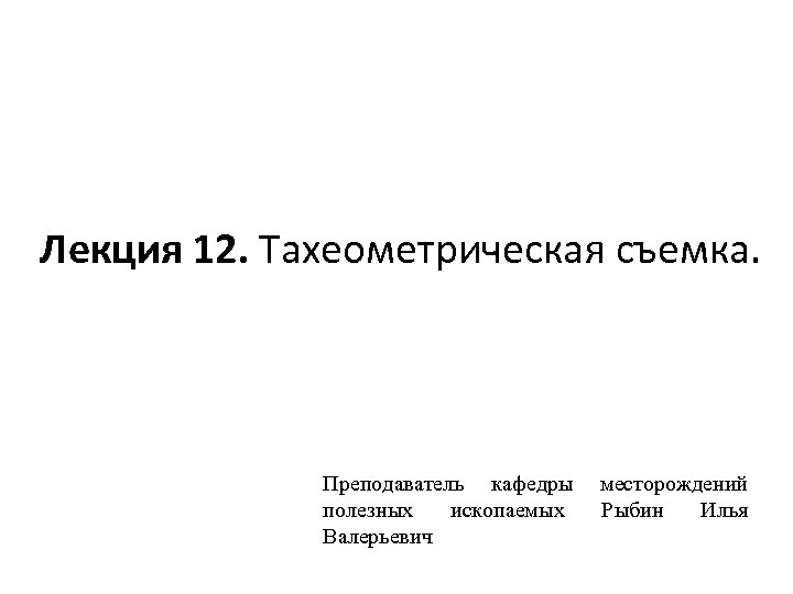 Лекция 12. Тахеометрическая съемка. Преподаватель кафедры полезных ископаемых Валерьевич месторождений Рыбин Илья 