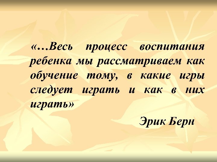  «…Весь процесс воспитания ребенка мы рассматриваем как обучение тому, в какие игры следует