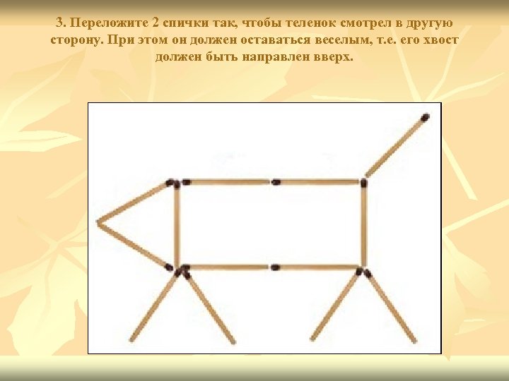 3. Переложите 2 спички так, чтобы теленок смотрел в другую сторону. При этом он