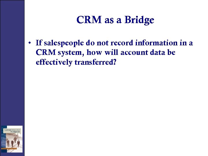 CRM as a Bridge • If salespeople do not record information in a CRM