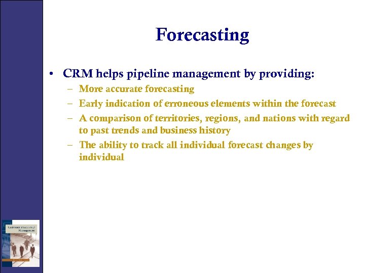 Forecasting • CRM helps pipeline management by providing: – More accurate forecasting – Early