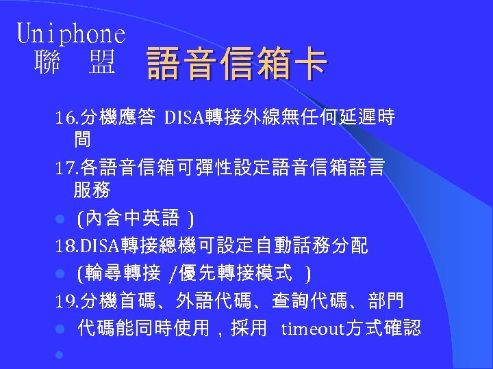 Uniphone 聯 盟 語音信箱卡 16. 分機應答 DISA轉接外線無任何延遲時 間 17. 各語音信箱可彈性設定語音信箱語言 服務 l (內含中英語 )