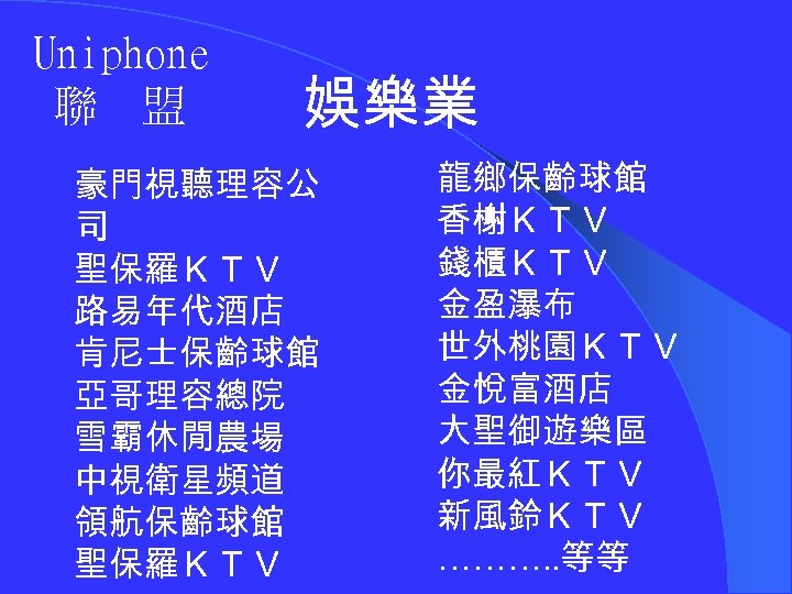 Uniphone 聯 盟 娛樂業 豪門視聽理容公 司 聖保羅ＫＴＶ 路易年代酒店 肯尼士保齡球館 亞哥理容總院 雪霸休閒農場 中視衛星頻道 領航保齡球館 聖保羅ＫＴＶ