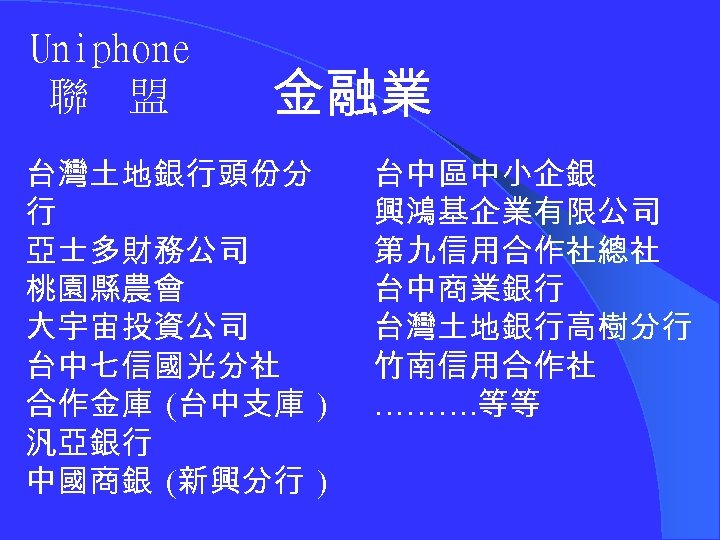 Uniphone 聯 盟 金融業 台灣土地銀行頭份分 行 亞士多財務公司 桃園縣農會 大宇宙投資公司 台中七信國光分社 合作金庫 (台中支庫 ) 汎亞銀行