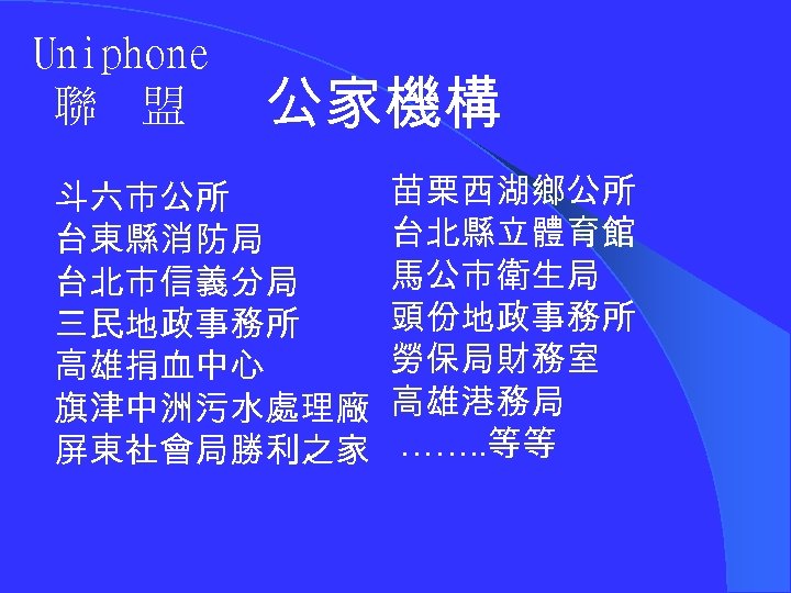 Uniphone 聯 盟 公家機構 斗六市公所 台東縣消防局 台北市信義分局 三民地政事務所 高雄捐血中心 旗津中洲污水處理廠 屏東社會局勝利之家 苗栗西湖鄉公所 台北縣立體育館 馬公市衛生局