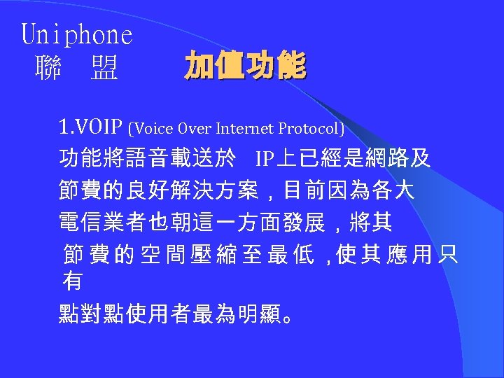 Uniphone 聯 盟 加值功能 1. VOIP (Voice Over Internet Protocol) 功能將語音載送於 IP上已經是網路及 節費的良好解決方案，目前因為各大 電信業者也朝這一方面發展，將其