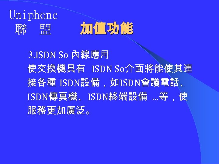 Uniphone 聯 盟 加值功能 3. ISDN So 內線應用 使交換機具有 ISDN So介面將能使其連 接各種 ISDN設備，如ISDN會議電話、 ISDN傳真機、ISDN終端設備