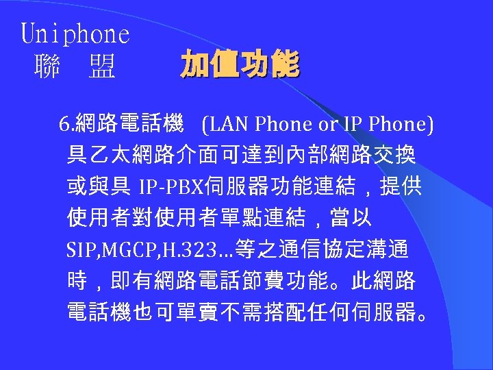 Uniphone 聯 盟 加值功能 6. 網路電話機 (LAN Phone or IP Phone) 具乙太網路介面可達到內部網路交換 或與具 IP-PBX伺服器功能連結，提供