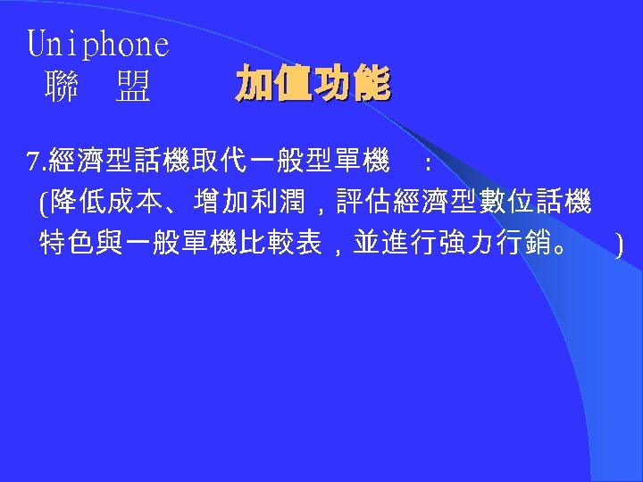 Uniphone 聯 盟 加值功能 7. 經濟型話機取代一般型單機 : (降低成本、增加利潤，評估經濟型數位話機 特色與一般單機比較表，並進行強力行銷。 ) 