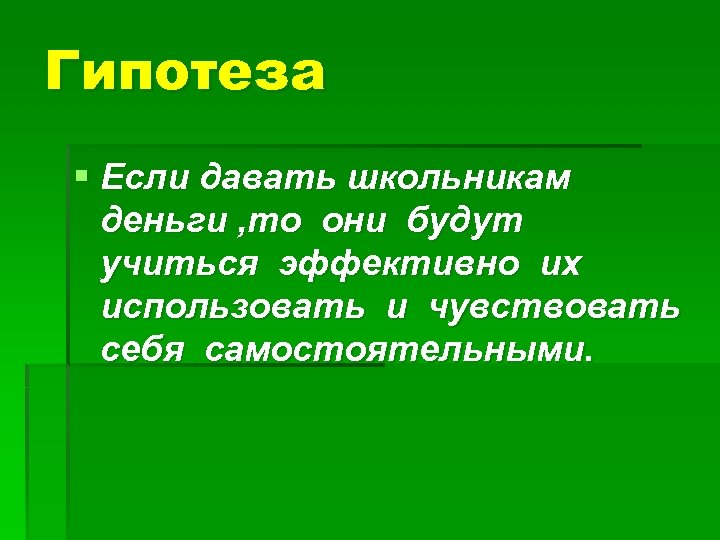 Гипотеза § Если давать школьникам деньги , то они будут учиться эффективно их использовать