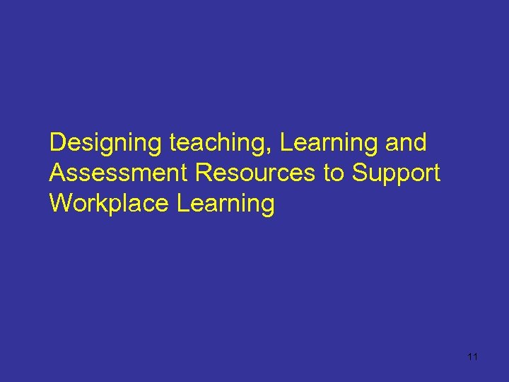 Designing teaching, Learning and Assessment Resources to Support Workplace Learning 11 