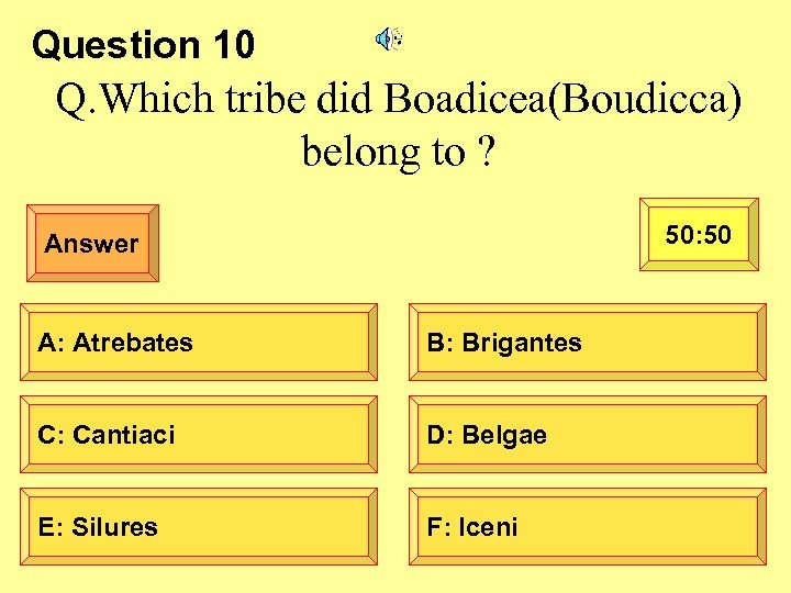 Question 10 Q. Which tribe did Boadicea(Boudicca) belong to ? 50: 50 Answer A: