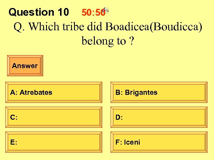 Question 10 50: 50 Q. Which tribe did Boadicea(Boudicca) belong to ? Answer A: