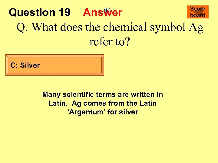 Question 19 Answer Score board Q. What does the chemical symbol Ag refer to?