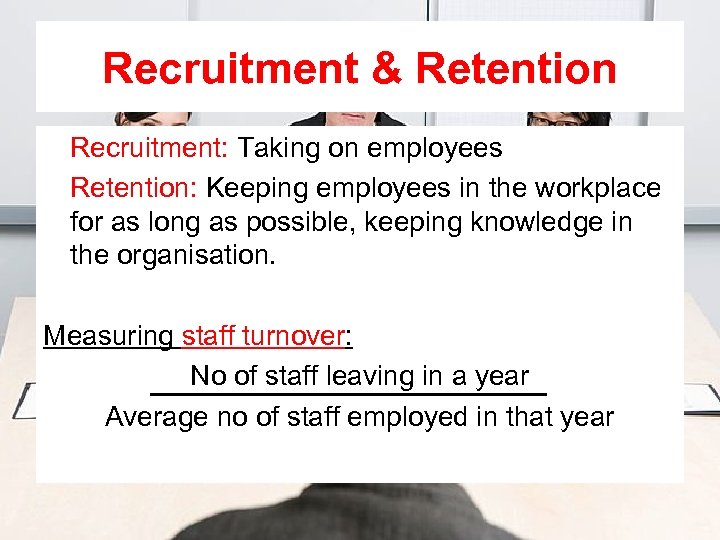 Recruitment & Retention Recruitment: Taking on employees Retention: Keeping employees in the workplace for