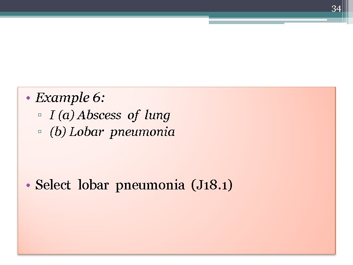 34 • Example 6: ▫ I (a) Abscess of lung ▫ (b) Lobar pneumonia