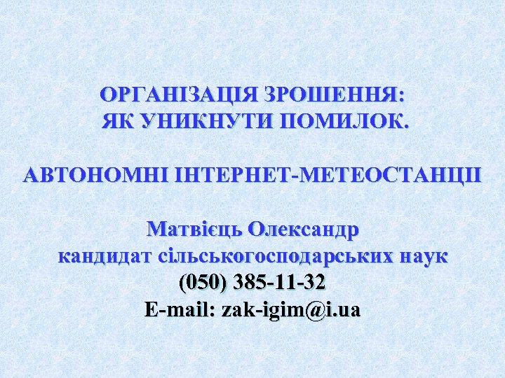 ОРГАНІЗАЦІЯ ЗРОШЕННЯ: ЯК УНИКНУТИ ПОМИЛОК. АВТОНОМНІ ІНТЕРНЕТ-МЕТЕОСТАНЦІІ Матвієць Олександр кандидат сільськогосподарських наук (050) 385