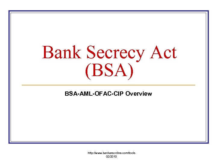 Bank Secrecy Act (BSA) BSA-AML-OFAC-CIP Overview http: //www. bankersonline. com/tools 02/2010 