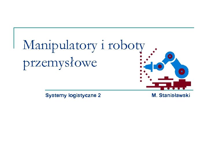 Manipulatory i roboty przemysłowe Systemy logistyczne 2 M. Stanisławski 