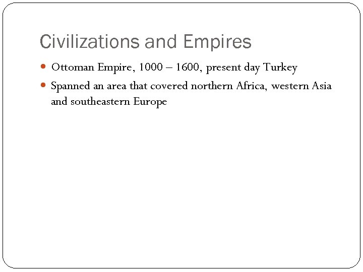 Civilizations and Empires Ottoman Empire, 1000 – 1600, present day Turkey Spanned an area