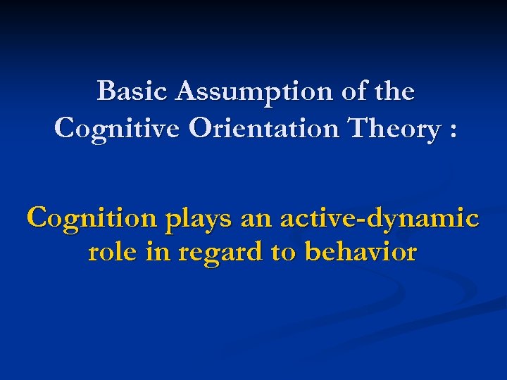 Basic Assumption of the Cognitive Orientation Theory : Cognition plays an active-dynamic role in