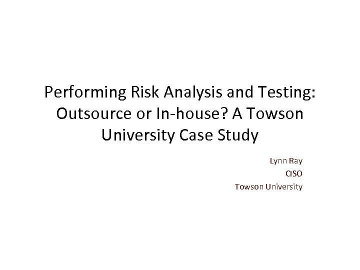 Performing Risk Analysis and Testing: Outsource or In-house? A Towson University Case Study Lynn