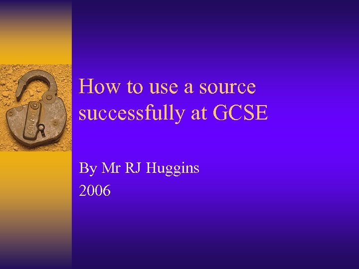 How to use a source successfully at GCSE By Mr RJ Huggins 2006 