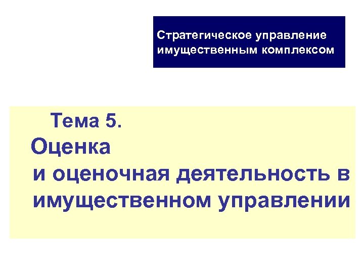 Стратегическое управление имущественным комплексом Тема 5. Оценка и оценочная деятельность в имущественном управлении 