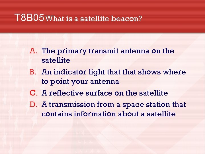 T 8 B 05 What is a satellite beacon? A. The primary transmit antenna