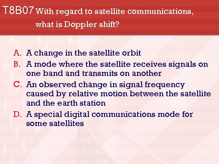 T 8 B 07 With regard to satellite communications, what is Doppler shift? A.