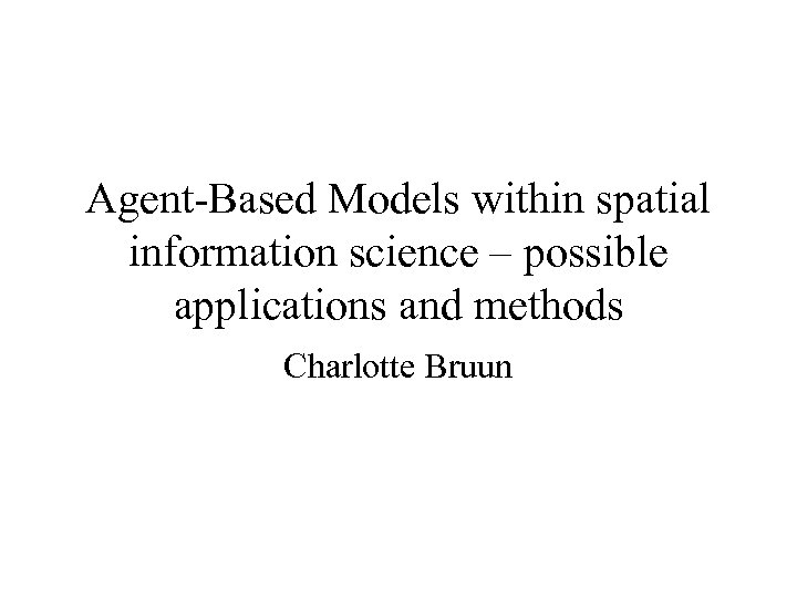 Agent-Based Models within spatial information science – possible applications and methods Charlotte Bruun 