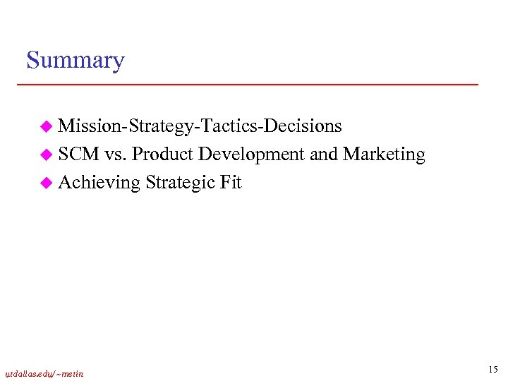 Summary u Mission-Strategy-Tactics-Decisions u SCM vs. Product Development and Marketing u Achieving Strategic Fit