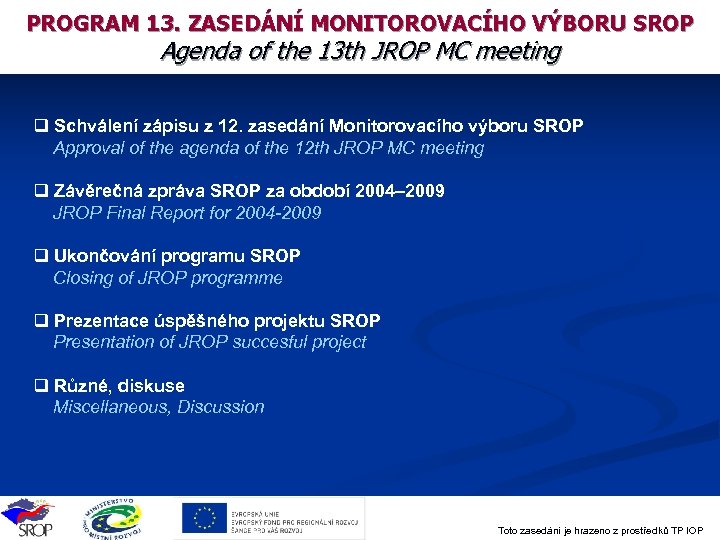 PROGRAM 13. ZASEDÁNÍ MONITOROVACÍHO VÝBORU SROP Agenda of the 13 th JROP MC meeting