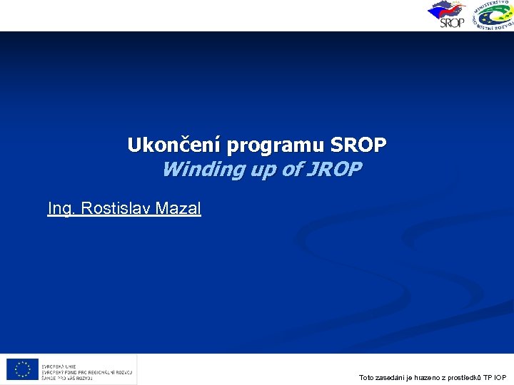 Ukončení programu SROP Winding up of JROP Ing. Rostislav Mazal Toto zasedání je hrazeno