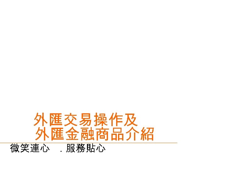 外匯交易操作及 外匯金融商品介紹 微笑連心 ．服務貼心 
