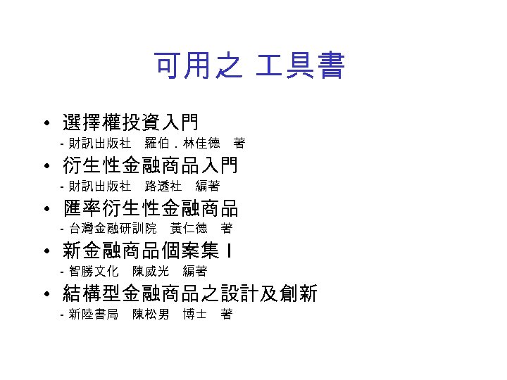 可用之 具書 • 選擇權投資入門 　－財訊出版社　羅伯．林佳德　著 • 衍生性金融商品入門 　－財訊出版社　路透社　編著 • 匯率衍生性金融商品 　－台灣金融研訓院　黃仁德　著 • 新金融商品個案集Ｉ 　－智勝文化　陳威光　編著