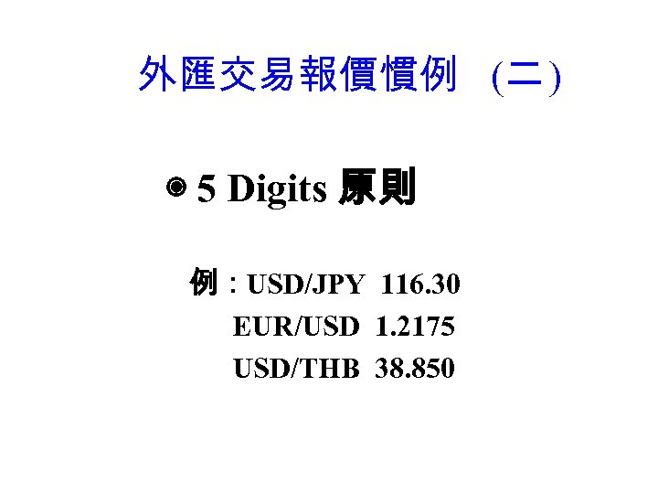 外匯交易報價慣例 (二 ) ◉ 5 Digits 原則 例：USD/JPY 116. 30 EUR/USD 1. 2175 USD/THB